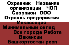 Охранник › Название организации ­ ЧОП Скорпион, ООО › Отрасль предприятия ­ Инкассация › Минимальный оклад ­ 15 000 - Все города Работа » Вакансии   . Башкортостан респ.,Октябрьский г.